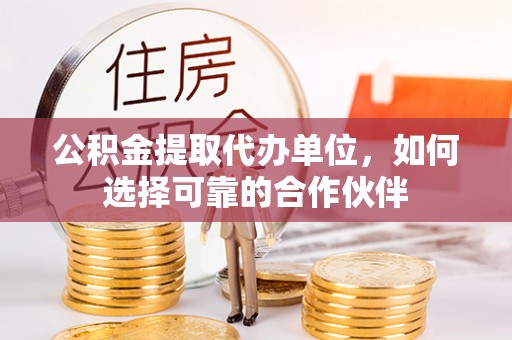 麻涌公积金提取代办单位，如何选择可靠的合作伙伴