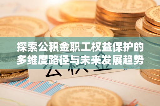 麻涌探索公积金职工权益保护的多维度路径与未来发展趋势