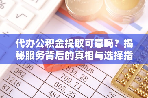 麻涌代办公积金提取可靠吗？揭秘服务背后的真相与选择指南