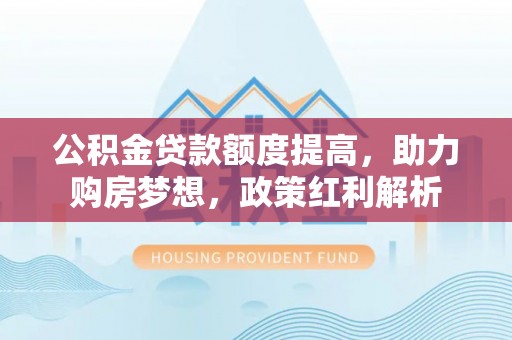 麻涌公积金贷款额度提高，助力购房梦想，政策红利解析