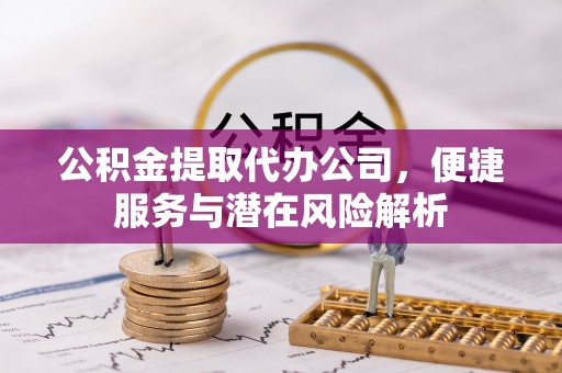 麻涌公积金提取代办公司，便捷服务与潜在风险解析