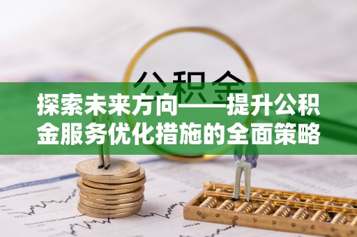 麻涌探索未来方向——提升公积金服务优化措施的全面策略