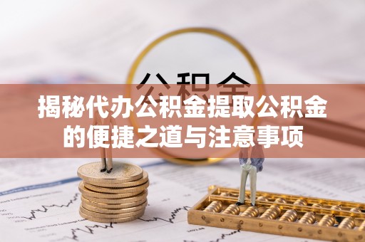 麻涌揭秘代办公积金提取公积金的便捷之道与注意事项