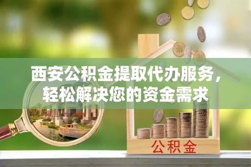 麻涌西安公积金提取代办服务，轻松解决您的资金需求