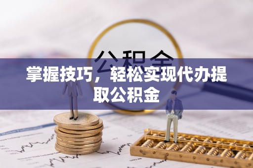 麻涌掌握技巧，轻松实现代办提取公积金
