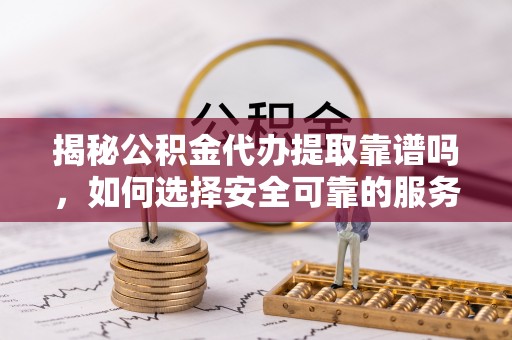 麻涌揭秘公积金代办提取靠谱吗，如何选择安全可靠的服务？