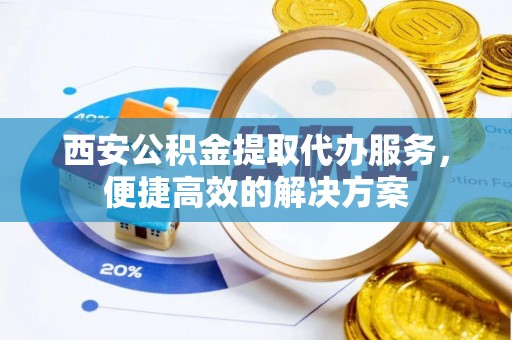 麻涌西安公积金提取代办服务，便捷高效的解决方案