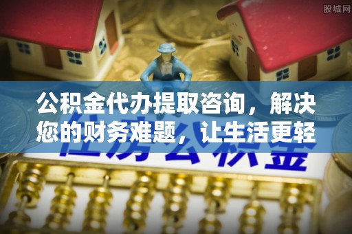 麻涌公积金代办提取咨询，解决您的财务难题，让生活更轻松