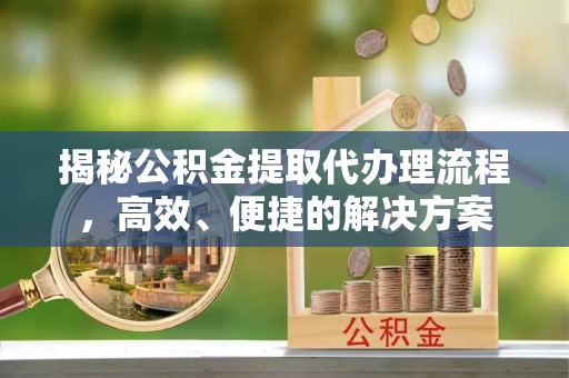 麻涌揭秘公积金提取代办理流程，高效、便捷的解决方案