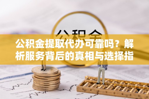 麻涌公积金提取代办可靠吗？解析服务背后的真相与选择指南