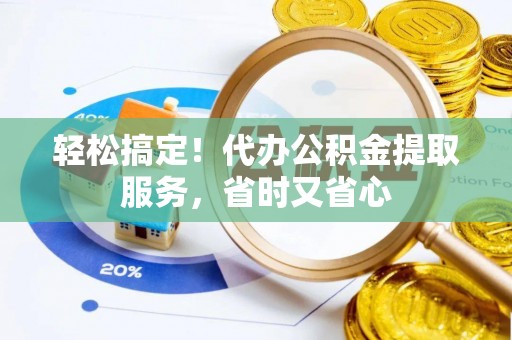 麻涌轻松搞定！代办公积金提取服务，省时又省心