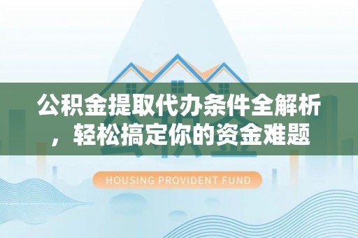 麻涌公积金提取代办条件全解析，轻松搞定你的资金难题
