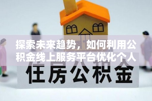 麻涌探索未来趋势，如何利用公积金线上服务平台优化个人财务管理
