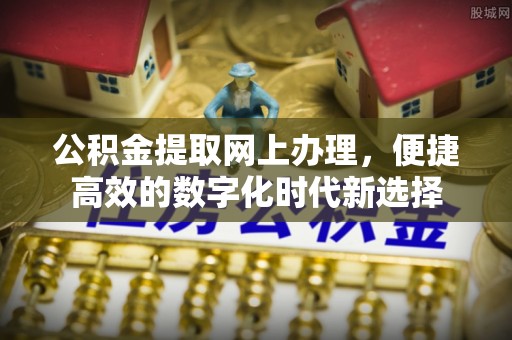 麻涌公积金提取网上办理，便捷高效的数字化时代新选择