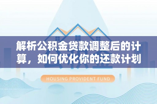 麻涌解析公积金贷款调整后的计算，如何优化你的还款计划