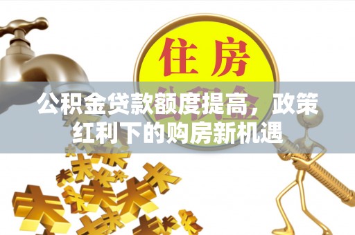 麻涌公积金贷款额度提高，政策红利下的购房新机遇