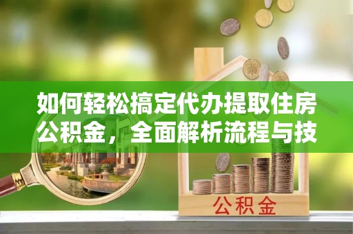 麻涌如何轻松搞定代办提取住房公积金，全面解析流程与技巧