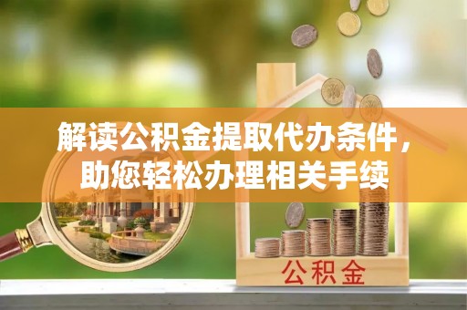 麻涌解读公积金提取代办条件，助您轻松办理相关手续