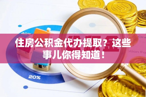 麻涌住房公积金代办提取？这些事儿你得知道！