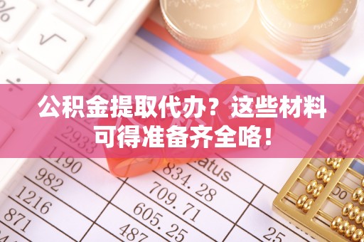 麻涌公积金提取代办？这些材料可得准备齐全咯！