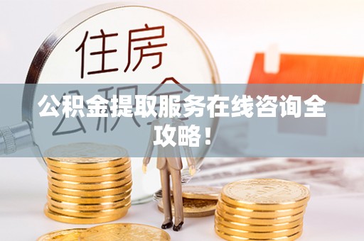 麻涌公积金提取服务在线咨询全攻略！