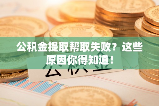 麻涌公积金提取帮取失败？这些原因你得知道！