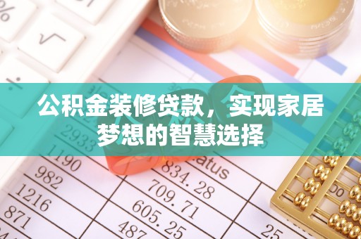 麻涌公积金装修贷款，实现家居梦想的智慧选择