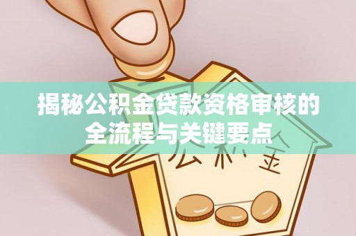 麻涌揭秘公积金贷款资格审核的全流程与关键要点