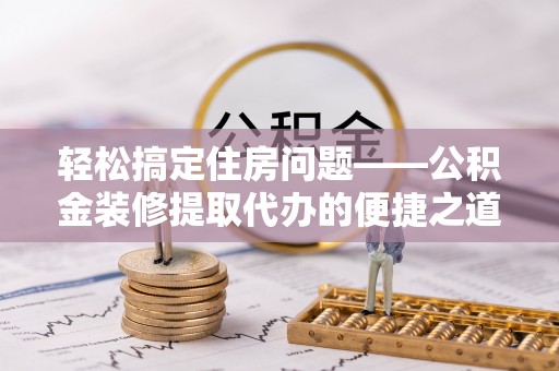 麻涌轻松搞定住房问题——公积金装修提取代办的便捷之道
