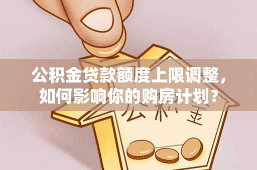 麻涌公积金贷款额度上限调整，如何影响你的购房计划？