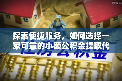 麻涌探索便捷服务，如何选择一家可靠的小额公积金提取代办公司