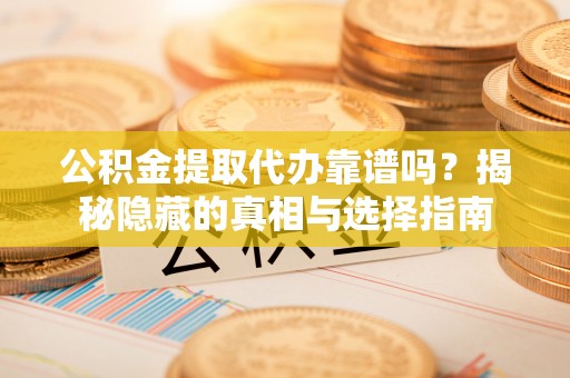 麻涌公积金提取代办靠谱吗？揭秘隐藏的真相与选择指南