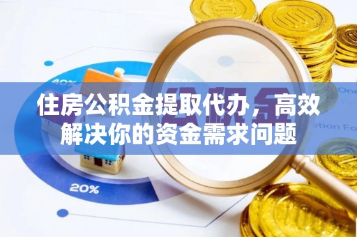 麻涌住房公积金提取代办，高效解决你的资金需求问题