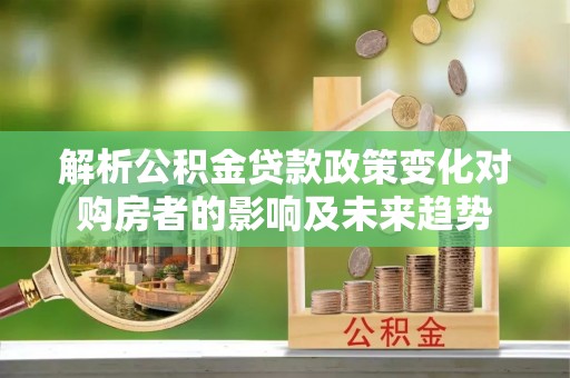 麻涌解析公积金贷款政策变化对购房者的影响及未来趋势