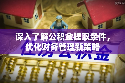 麻涌深入了解公积金提取条件，优化财务管理新策略