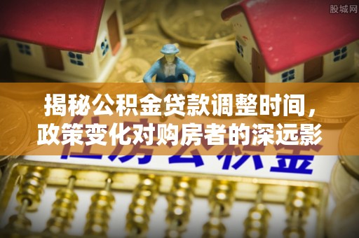 麻涌揭秘公积金贷款调整时间，政策变化对购房者的深远影响