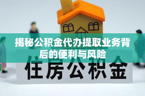 麻涌揭秘公积金代办提取业务背后的便利与风险