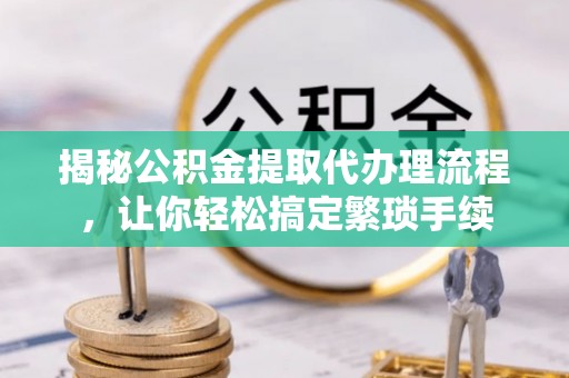 麻涌揭秘公积金提取代办理流程，让你轻松搞定繁琐手续