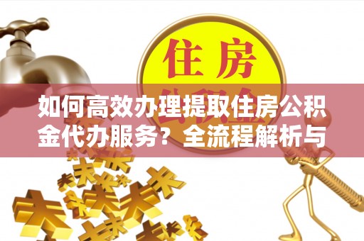 麻涌如何高效办理提取住房公积金代办服务？全流程解析与技巧分享