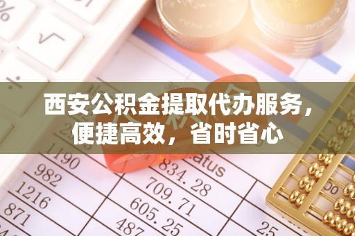 麻涌西安公积金提取代办服务，便捷高效，省时省心