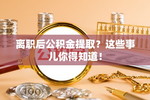 麻涌离职后公积金提取？这些事儿你得知道！