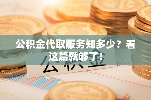 麻涌公积金代取服务知多少？看这篇就够了！