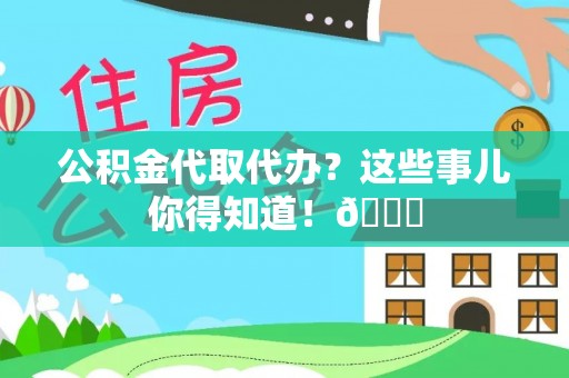 麻涌公积金代取代办？这些事儿你得知道！😎