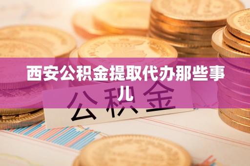 麻涌西安公积金提取代办那些事儿