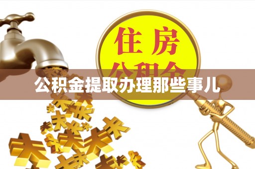 麻涌公积金提取办理那些事儿