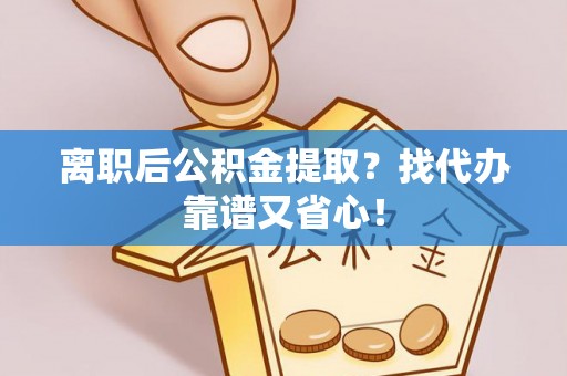 麻涌离职后公积金提取？找代办靠谱又省心！