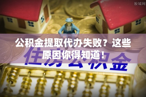 麻涌公积金提取代办失败？这些原因你得知道！