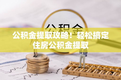 麻涌公积金提取攻略！轻松搞定住房公积金提取