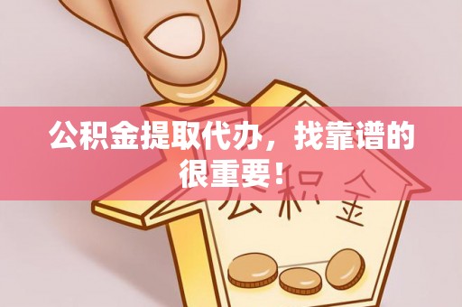 麻涌公积金提取代办，找靠谱的很重要！