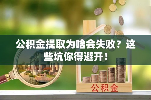 麻涌公积金提取为啥会失败？这些坑你得避开！